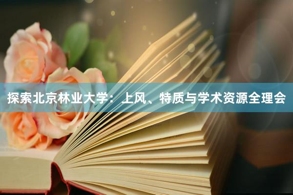 探索北京林业大学：上风、特质与学术资源全理会