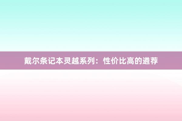 戴尔条记本灵越系列：性价比高的遴荐