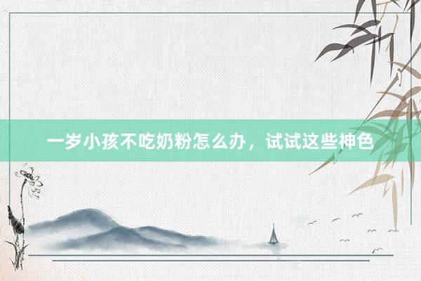 一岁小孩不吃奶粉怎么办，试试这些神色
